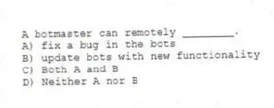 A botmaster can remotely ________.
A) fix a bug in the bots
B) update bots with new functionality
C) Both A and B
D) Neither A nor B