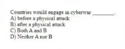 Countries would engage in cyberwar ________.
A) before a physical attack
B) after a physical attack
C) Both A and B
D) Neither A nor B