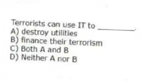 Terrorists can use IT to ________.
A) destroy utilities
B) finance their terrorism
C) Both A and B
D) Neither A nor B