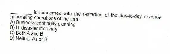 ________ is concerned with the restarting of the day-to-day revenue generating operations of the firm.
A) Business continuity planning
B) IT disaster recovery
C) Both A and B
D) Neither A nor B