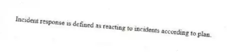 Incident response is defined as reacting to incidents according to plan.