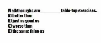 Walkthroughs are ________ table-top exercises.
A) better than
B) just as good as
C) worse than
D) the same thing as