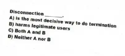 Disconnection ________.
A) is the most decisive way to do termination
B) harms legitimate users
C) Both A and B
D) Neither A nor B