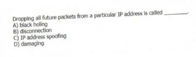 Dropping all future packets from a particular IP address is called ________.
A) black holing
B) disconnection
C) IP address spoofing
D) damaging
