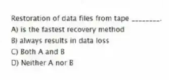 Restoration of data files from tape ________.
A) is the fastest recovery method
B) always results in data loss
C) Both A and B
D) Neither A nor B