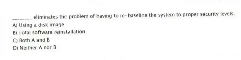 ________ eliminates the problem of having to re-baseline the system to proper security levels.
A) Using a disk image
B) Total software reinstallation
C) Both A and B
D) Neither A nor B