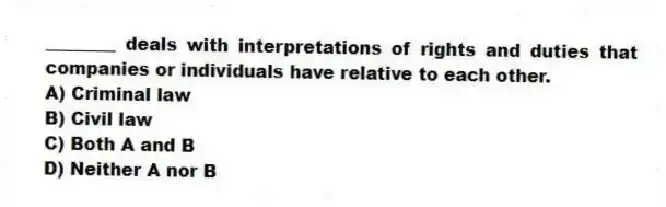 ________ deals with interpretations of rights and duties that companies or individuals have relative to each other.
A) Criminal law
B) Civil law
C) Both A and B
D) Neither A nor B