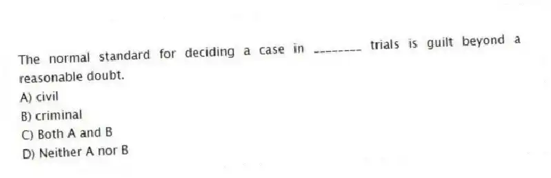 The normal standard for deciding a case in ________ trials is guilt beyond a reasonable doubt.
A) civil
B) criminal
C) Both A and B
D) Neither A nor B