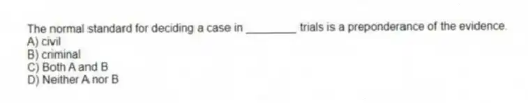The normal standard for deciding a case in ________ trials is a preponderance of the evidence.
A) civil
B) criminal
C) Both A and B
D) Neither A nor B