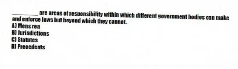 ________ are areas of responsibility within which different government bodies can make and enforce laws but beyond which they cannot.
A) Mens rea
B) Jurisdictions
C) Statutes
D) Precedents