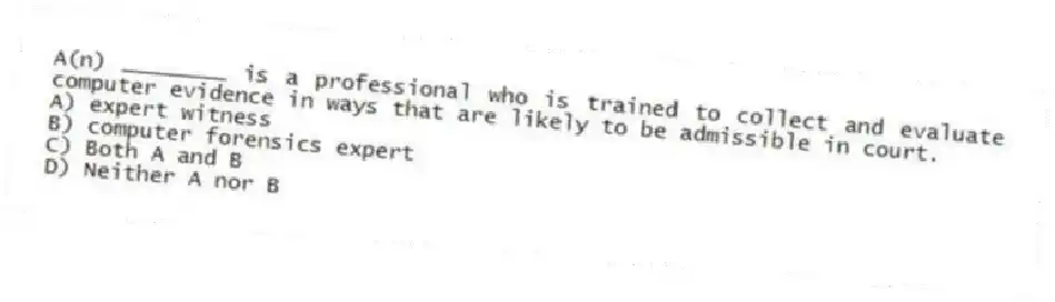 A(n) ________ is a professional who is trained to collect and evaluate computer evidence in ways that are likely to be admissible in court.
A) expert witness
B) computer forensics expert
C) Both A and B
D) Neither A nor B