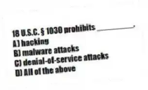 18 U.S.C. § 1030 prohibits ________.
A) hacking
B) malware attacks
C) denial-of-service attacks
D) All of the above