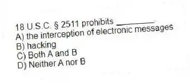 18 U.S.C. § 2511 prohibits ________.
A) the interception of electronic messages
B) hacking
C) Both A and B
D) Neither A nor B