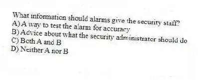 What information should alarms give the security staff?
A) A way to test the alarm for accuracy
B) Advice about what the security administrator should do
C) Both A and B
D) Neither A nor B