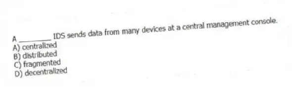 A ________ IDS sends data from many devices at a central management console.
A) centralized
B) distributed
C) fragmented
D) decentralized