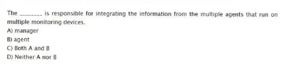 The ________ is responsible for integrating the information from the multiple agents that run on multiple monitoring devices.
A) manager
B) agent
C) Both A and B
D) Neither A nor B
