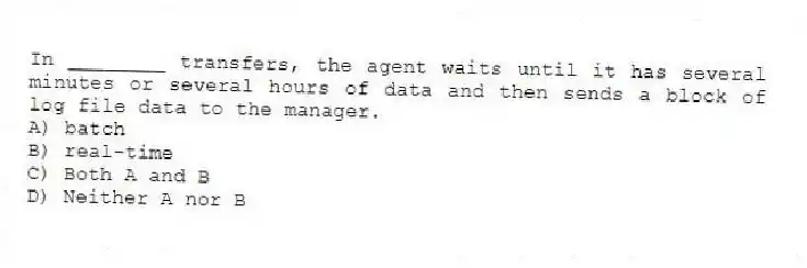 In ________ transfers, the agent waits until it has several minutes or several hours of data and then sends a block of log file data to the manager.
A) batch
B) real-time
C) Both A and B
D) Neither A nor B