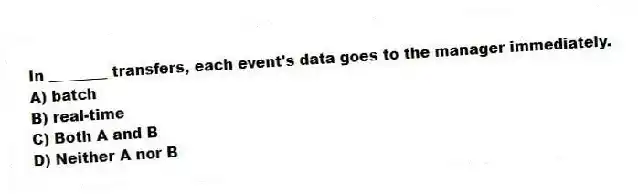 In ________ transfers, each event's data goes to the manager immediately.
A) batch
B) real-time
C) Both A and B
D) Neither A nor B
