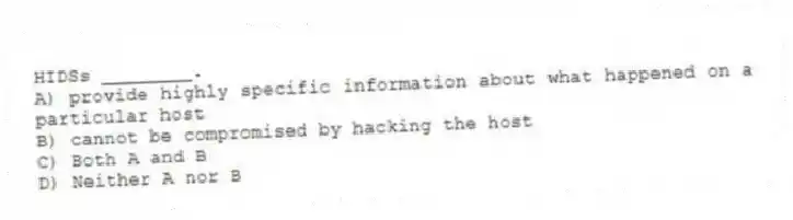 HIDSs ________.
A) provide highly specific information about what happened on a particular host
B) cannot be compromised by hacking the host
C) Both A and B
D) Neither A nor B