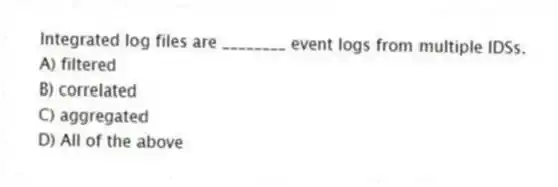 Integrated log files are ________ event logs from multiple IDSs.
A) filtered
B) correlated
C) aggregated
D) All of the above