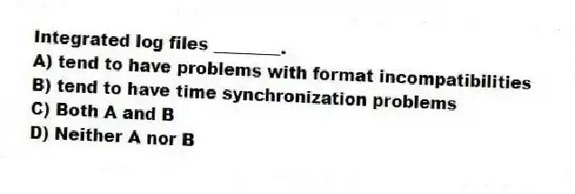 Integrated log files ________.
A) tend to have problems with format incompatibilities
B) tend to have time synchronization problems
C) Both A and B
D) Neither A nor B