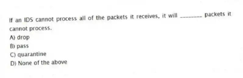 If an IDS cannot process all of the packets it receives, it will ________ packets it cannot process.
A) drop
B) pass
C) quarantine
D) None of the above
