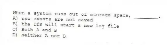 When a system runs out of storage space, ________.
A) new events are not saved
B) the IDS will start a new log file
C) Both A and B
D) Neither A nor B