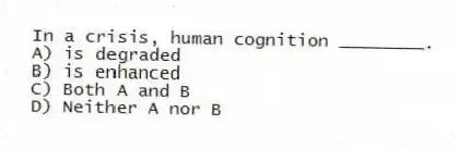 In a crisis, human cognition ________.
A) is degraded
B) is enhanced
C) Both A and B
D) Neither A nor B