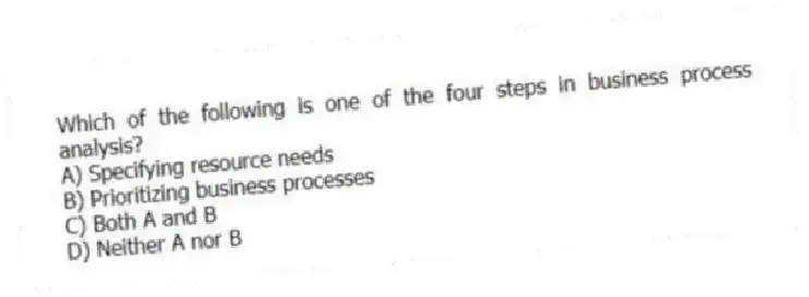 Which of the following is one of the four steps in business process analysis?
A) Specifying resource needs
B) Prioritizing business processes
C) Both A and B
D) Neither A nor B