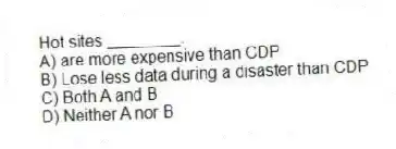 Hot sites ________.
A) are more expensive than CDP
B) Lose less data during a disaster than CDP
C) Both A and B
D) Neither A nor B