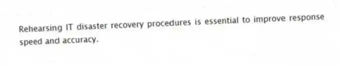 Rehearsing IT disaster recovery procedures is essential to improve response speed and accuracy.