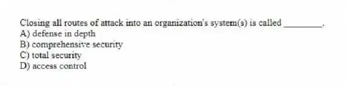 Closing all routes of attack into an organization's system(s) is called ________.
A) defense in depth
B) comprehensive security
C) total security
D) access control