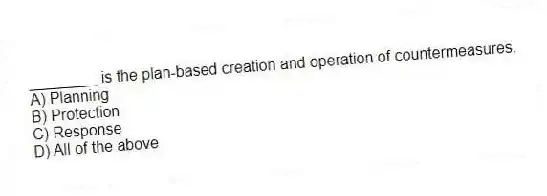 ________ is the plan-based creation and operation of countermeasures.
A) Planning
B) Protection
C) Response
D) All of the above