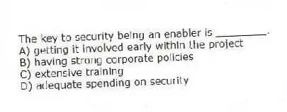The key to security being an enabler is ________.
A) getting it involved early within the project
B) having strong corporate policies
C) extensive training
D) adequate spending on security
