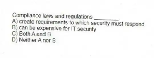 Compliance laws and regulations ________.
A) create requirements to which security must respond
B) can be expensive for IT security
C) Both A and B
D) Neither A nor B