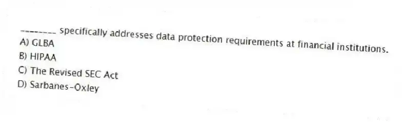 ________ specifically addresses data protection requirements at financial institutions.
A) GLBA
B) HIPAA
C) The Revised SEC Act
D) Sarbanes-Oxley