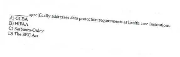 ________ specifically addresses data protection requirements at health care institutions.
A) GLBA
B) HIPAA
C) Sarbanes-Oxley
D) The SEC Act