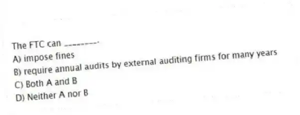 The FTC can ________.
A) impose fines
B) require annual audits by external auditing firms for many years
C) Both A and B
D) Neither A nor B