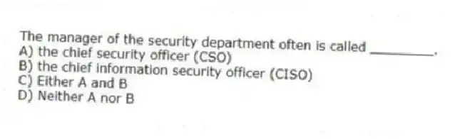 The manager of the security department often is called ________.
A) the chief security officer (CSO)
B) the chief information security officer (CISO)
C) Either A and B
D) Neither A nor B