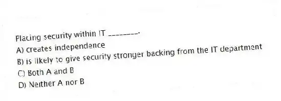 Placing security within IT ________.
A) creates independence
B) is likely to give security stronger backing from the IT department
C) Both A and B
D) Neither A nor B