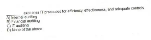 ________ examines IT processes for efficiency, effectiveness, and adequate controls.
A) Internal auditing
B) Financial auditing
C) IT auditing
D) None of the above