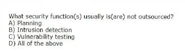 What security function(s) usually is(are) not outsourced?
A) Planning
B) Intrusion detection
C) Vulnerability testing
D) All of the above