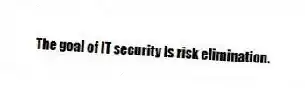 The goal of IT security is risk elimination.