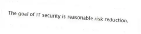 The goal of IT security is reasonable risk reduction.