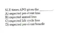 SLE times APO gives the ________.
A) expected per-event loss
B) expected annual loss
C) expected life cycle loss
D) expected per-event benefit