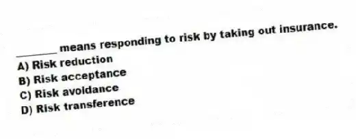 ________ means responding to risk by taking out insurance.
A) Risk reduction
B) Risk acceptance
C) Risk avoidance
D) Risk transference