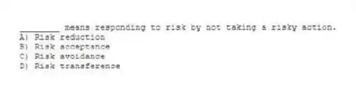 ________ means responding to risk by not taking a risky action.
A) Risk reduction
B) Risk acceptance
C) Risk avoidance
D) Risk transference