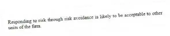 Responding to risk through risk avoidance is likely to be acceptable to other units of the firm.