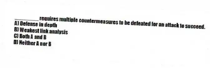 ________ requires multiple countermeasures to be defeated for an attack to succeed.
A) Defense in depth
B) Weakest link analysis
C) Both A and B
D) Neither A nor B