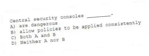 Central security consoles ________.
A) are dangerous
B) allow policies to be applied consistently
C) Both A and B
D) Neither A nor B